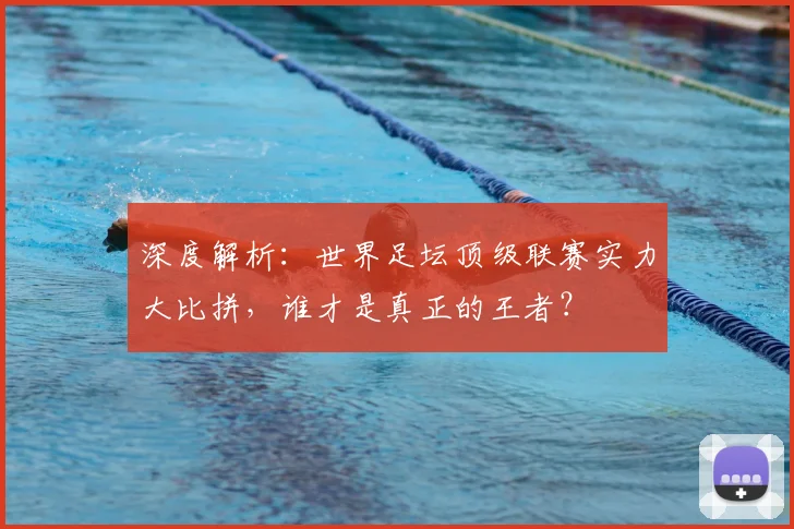 深度解析:世界足坛顶级联赛实力大比拼,谁才是真正的王者?