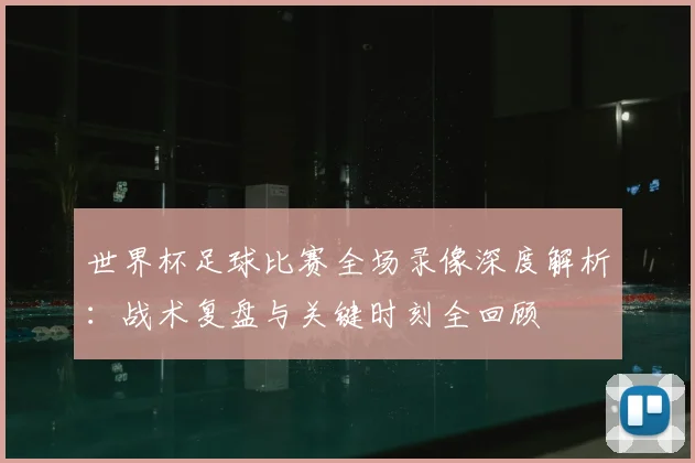 世界杯足球比赛全场录像深度解析:战术复盘与关键时刻全回顾
