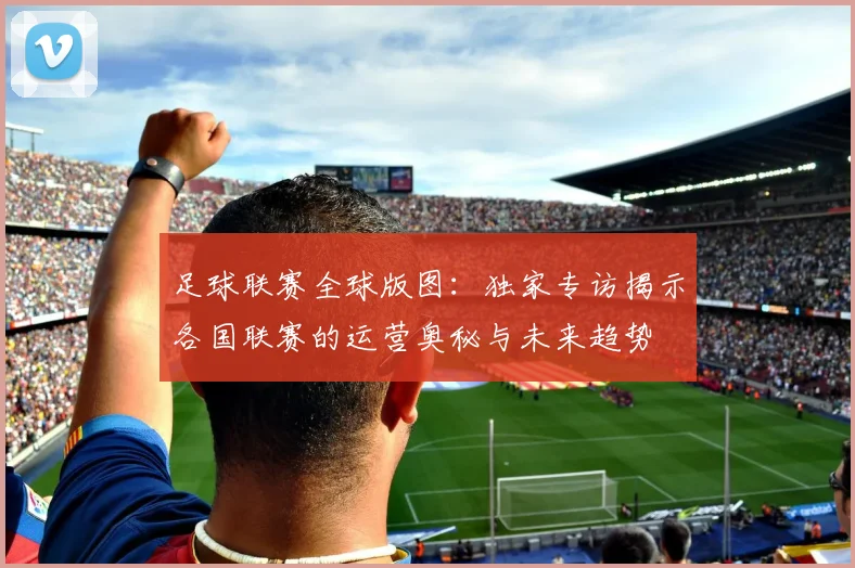 足球联赛全球版图:独家专访揭示各国联赛的运营奥秘与未来趋势