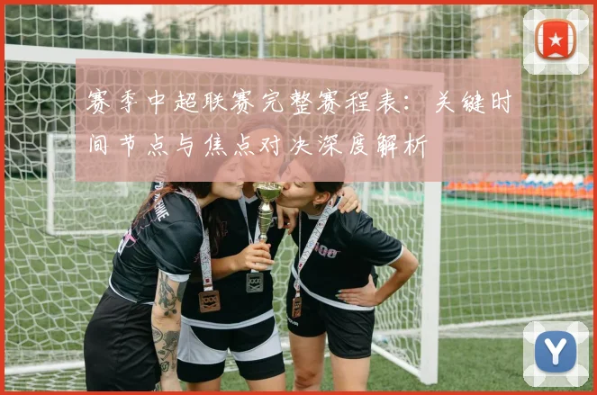 赛季中超联赛完整赛程表:关键时间节点与焦点对决深度解析