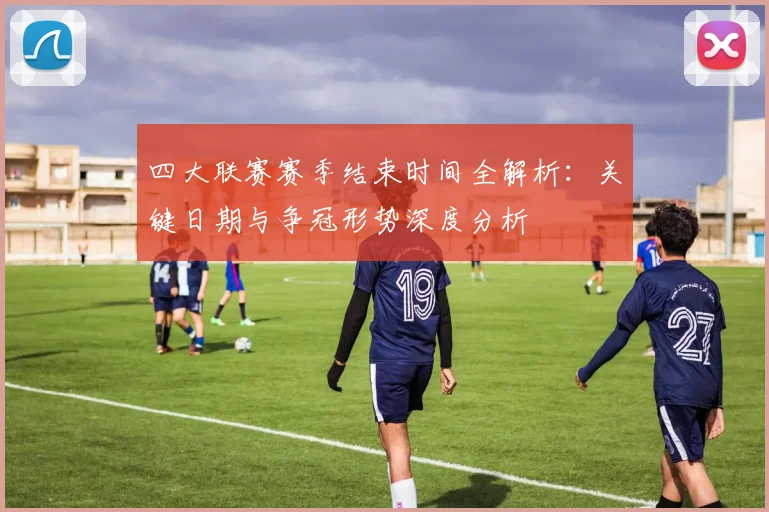 四大联赛赛季结束时间全解析:关键日期与争冠形势深度分析