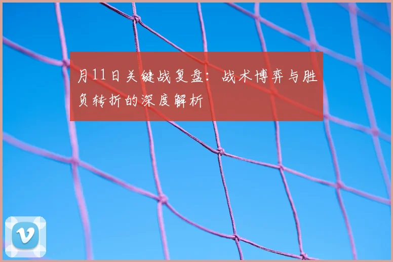 月11日关键战复盘:战术博弈与胜负转折的深度解析
