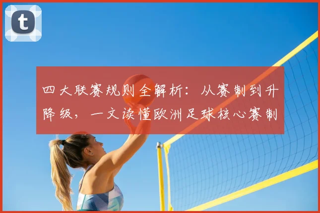 四大联赛规则全解析:从赛制到升降级,一文读懂欧洲足球核心赛制