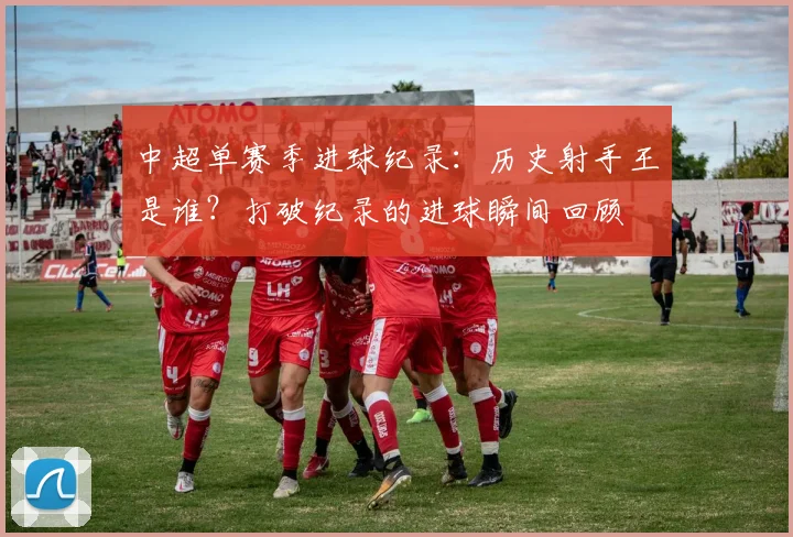 中超单赛季进球纪录:历史射手王是谁?打破纪录的进球瞬间回顾