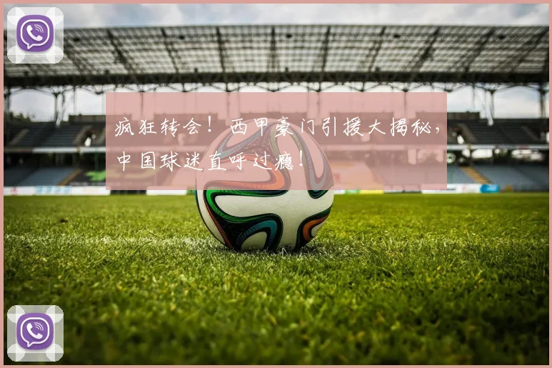 疯狂转会!西甲豪门引援大揭秘,中国球迷直呼过瘾!