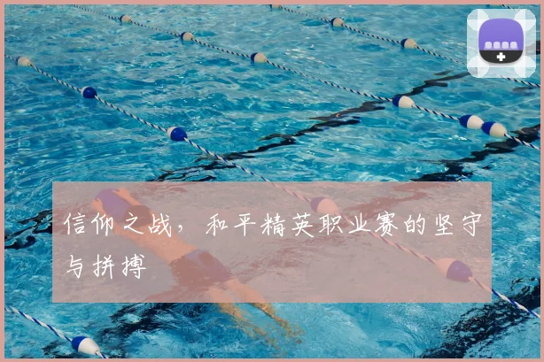 信仰之战,和平精英职业赛的坚守与拼搏