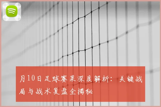 月10日足球赛果深度解析:关键战局与战术复盘全揭秘