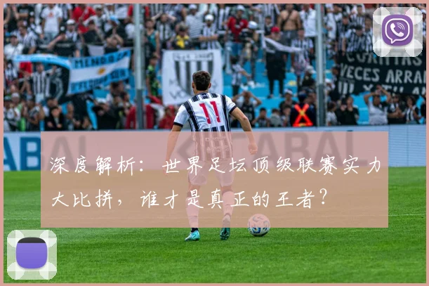 深度解析:世界足坛顶级联赛实力大比拼,谁才是真正的王者?