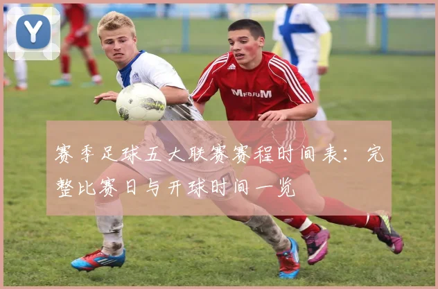 赛季足球五大联赛赛程时间表:完整比赛日与开球时间一览