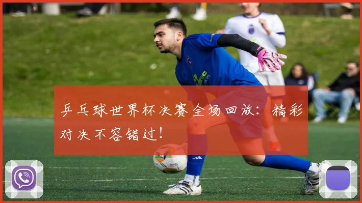 乒乓球世界杯决赛全场回放:精彩对决不容错过!