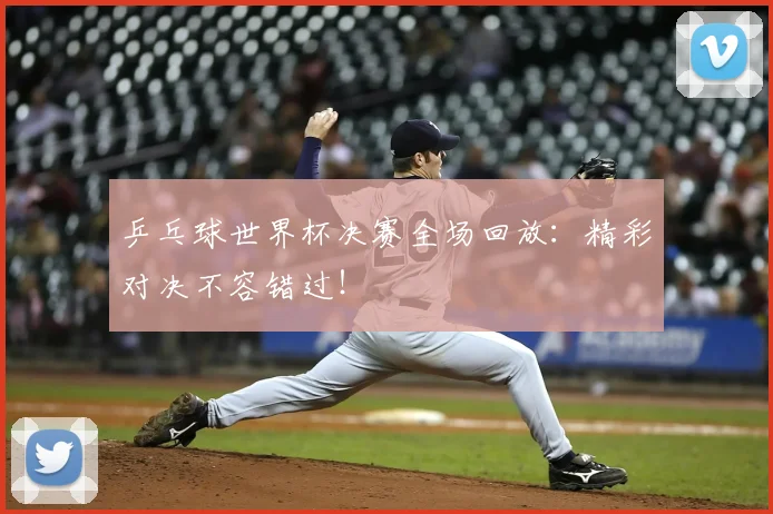 乒乓球世界杯决赛全场回放:精彩对决不容错过!