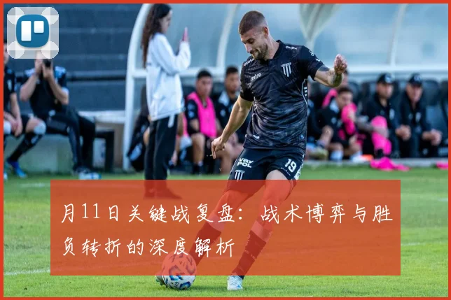 月11日关键战复盘:战术博弈与胜负转折的深度解析
